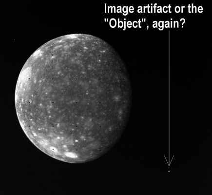 Callistus: the "dark moon" and another (?) "strange companion" (b/w)
Come segnalatoci dal nostro Ricercatore Esterno, Dr G. Barca, anche nelle prossimità di Callisto sembra esserci uno "strano compagno". Che sia lo stesso oggetto che avevamo incontrato nei pressi di "Io"?

Le porte della Fantasia sono aperte: allora, escludendo (con riserva e sino a prova contraria) l'ipotesi per cui il "puntino bianco" sia un image-artifact, che cosa potrà mai essere? Un'altra "luna provvisoria", questa volta di Callisto? Un altro "corpo vagante" - magari una "futura cometa"?

O forse si tratta di un qualcosa di Alieno che sta osservando (e seguendo?) la Sonda Voyager 1?

Come sempre, noi Vi diamo tutti gli elementi disponibili: al resto provate a rispondere Voi stessi...
Parole chiave: Jupiter's Moons - Callistus - controversial frame